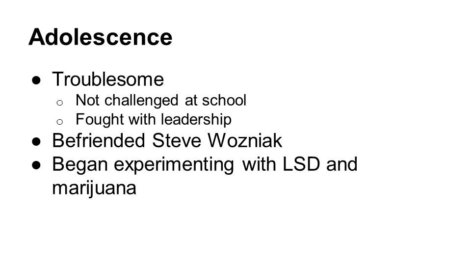 Adolescence ●Troublesome o Not challenged at school o Fought with leadership ●Befriended Steve Wozniak ●Began experimenting with LSD and marijuana