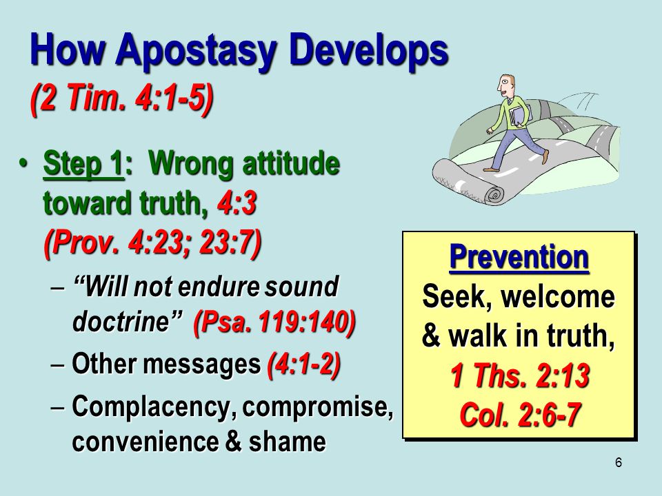 6 How Apostasy Develops (2 Tim. 4:1-5) Step 1: Wrong attitude toward truth, 4:3 (Prov.