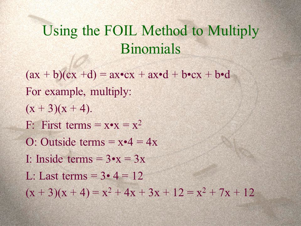 Using the FOIL Method to Multiply Binomials (ax + b)(cx +d) = axcx + axd + bcx + bd For example, multiply: (x + 3)(x + 4).