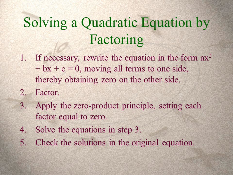 Solving a Quadratic Equation by Factoring 1.If necessary, rewrite the equation in the form ax 2 + bx + c = 0, moving all terms to one side, thereby obtaining zero on the other side.