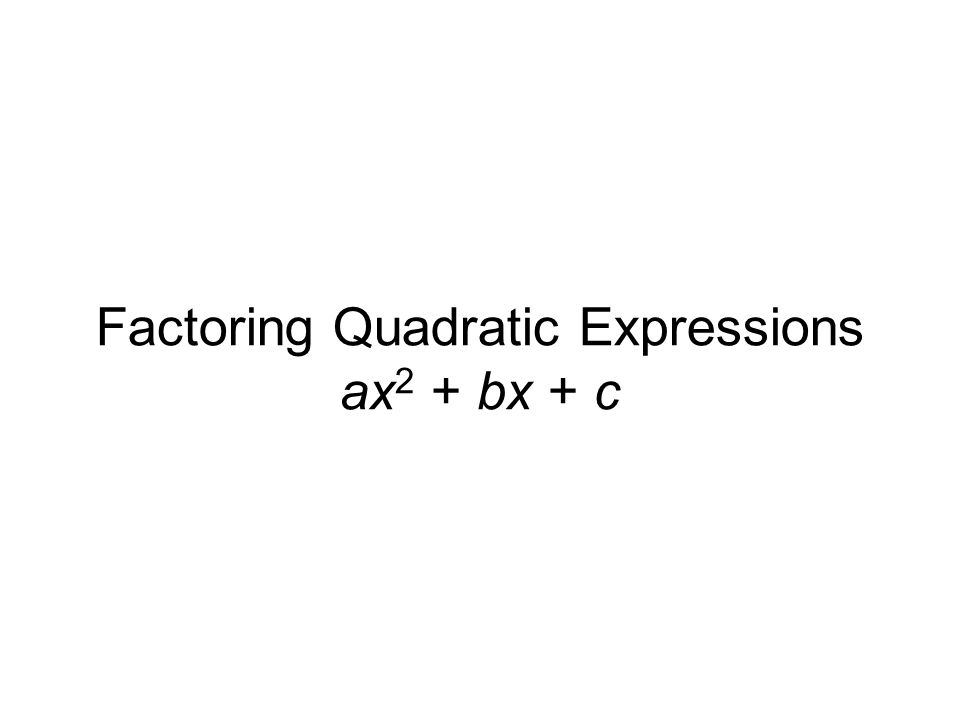 Factoring Quadratic Expressions ax 2 + bx + c