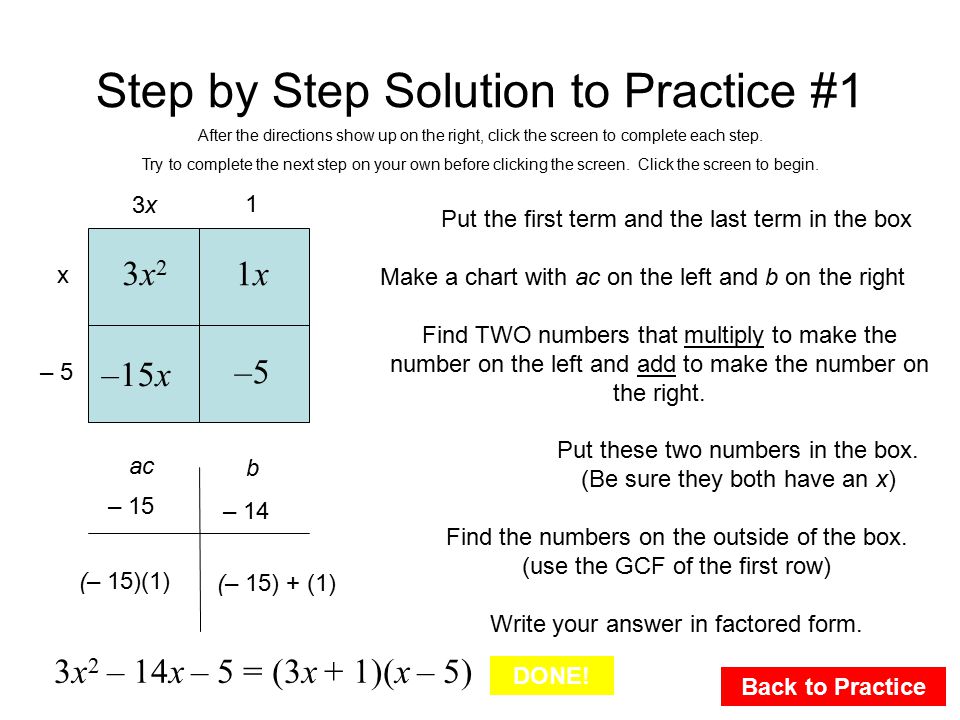 Step by Step Solution to Practice #1 Back to Practice ac b – 15 – 14 Put the first term and the last term in the box Make a chart with ac on the left and b on the right Find TWO numbers that multiply to make the number on the left and add to make the number on the right.