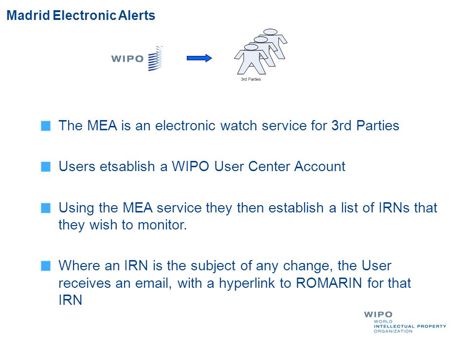 Madrid Electronic Alerts The MEA is an electronic watch service for 3rd Parties Users etsablish a WIPO User Center Account Using the MEA service they then establish a list of IRNs that they wish to monitor.