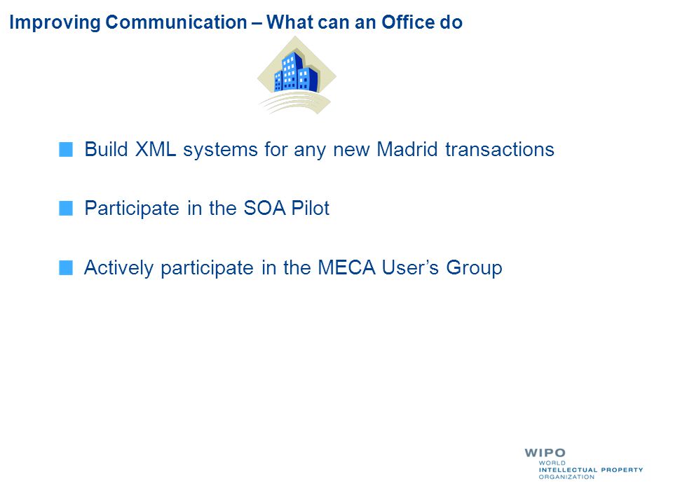 Improving Communication – What can an Office do Build XML systems for any new Madrid transactions Participate in the SOA Pilot Actively participate in the MECA User’s Group
