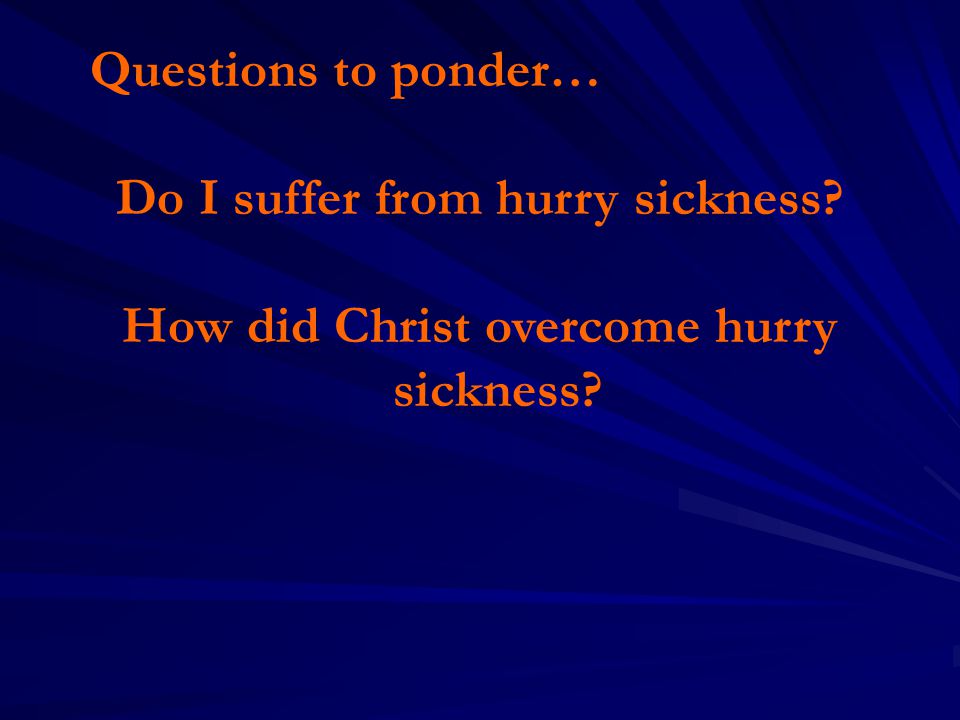 Questions to ponder… Do I suffer from hurry sickness How did Christ overcome hurry sickness