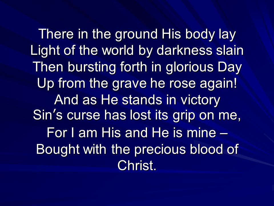 There in the ground His body lay Light of the world by darkness slain Then bursting forth in glorious Day Up from the grave he rose again.