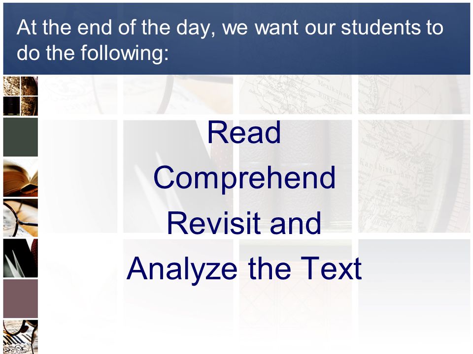 At the end of the day, we want our students to do the following: Read Comprehend Revisit and Analyze the Text