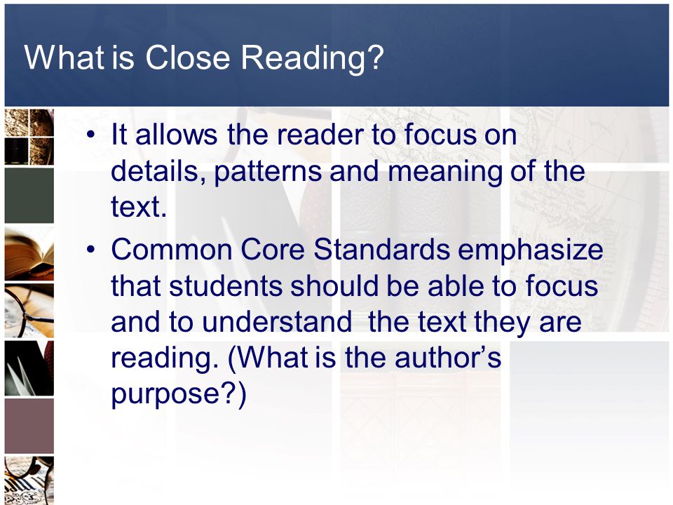 What is Close Reading. It allows the reader to focus on details, patterns and meaning of the text.