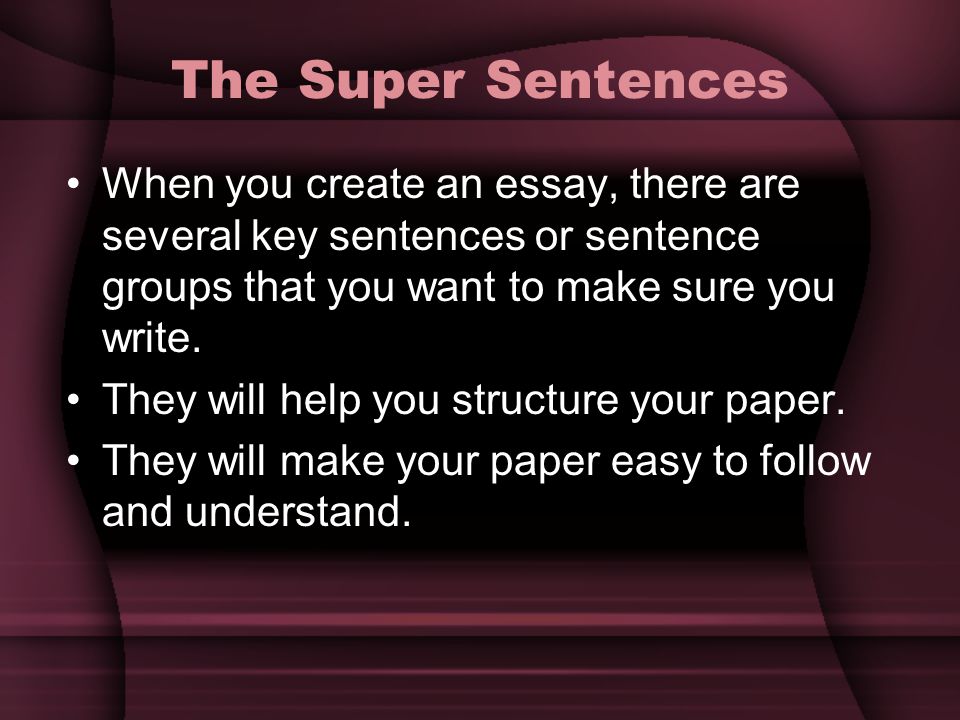 The Super Sentences When you create an essay, there are several key sentences or sentence groups that you want to make sure you write.