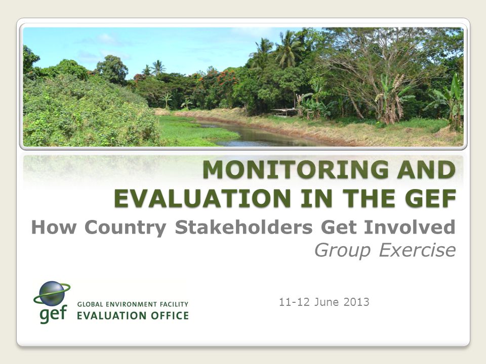 How Country Stakeholders Get Involved Group Exercise June 2013 MONITORING AND EVALUATION IN THE GEF
