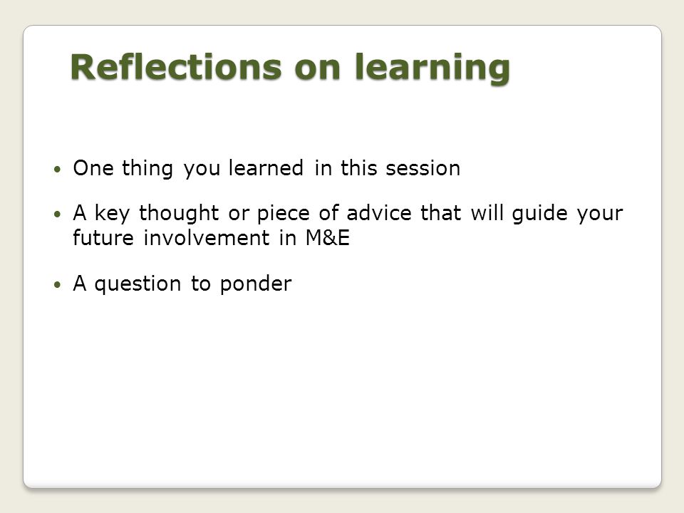 Reflections on learning One thing you learned in this session A key thought or piece of advice that will guide your future involvement in M&E A question to ponder