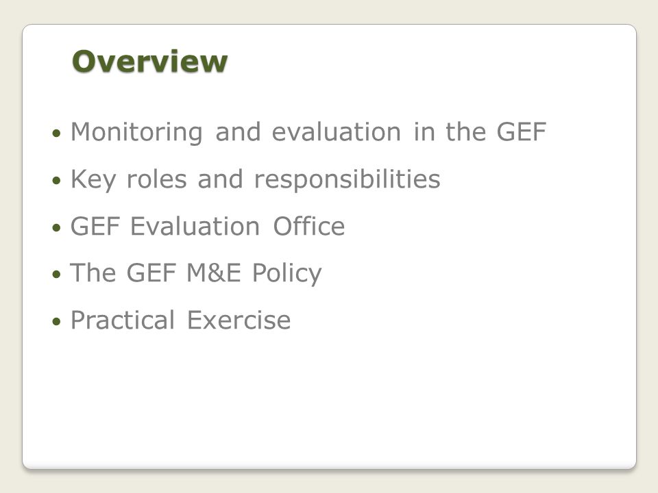 Overview Monitoring and evaluation in the GEF Key roles and responsibilities GEF Evaluation Office The GEF M&E Policy Practical Exercise