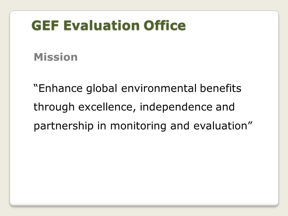 Mission Enhance global environmental benefits through excellence, independence and partnership in monitoring and evaluation GEF Evaluation Office