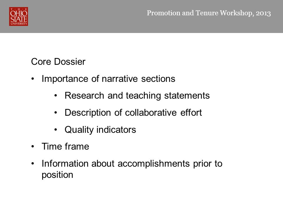 Promotion and Tenure Workshop, 2013 Core Dossier Importance of narrative sections Research and teaching statements Description of collaborative effort Quality indicators Time frame Information about accomplishments prior to position