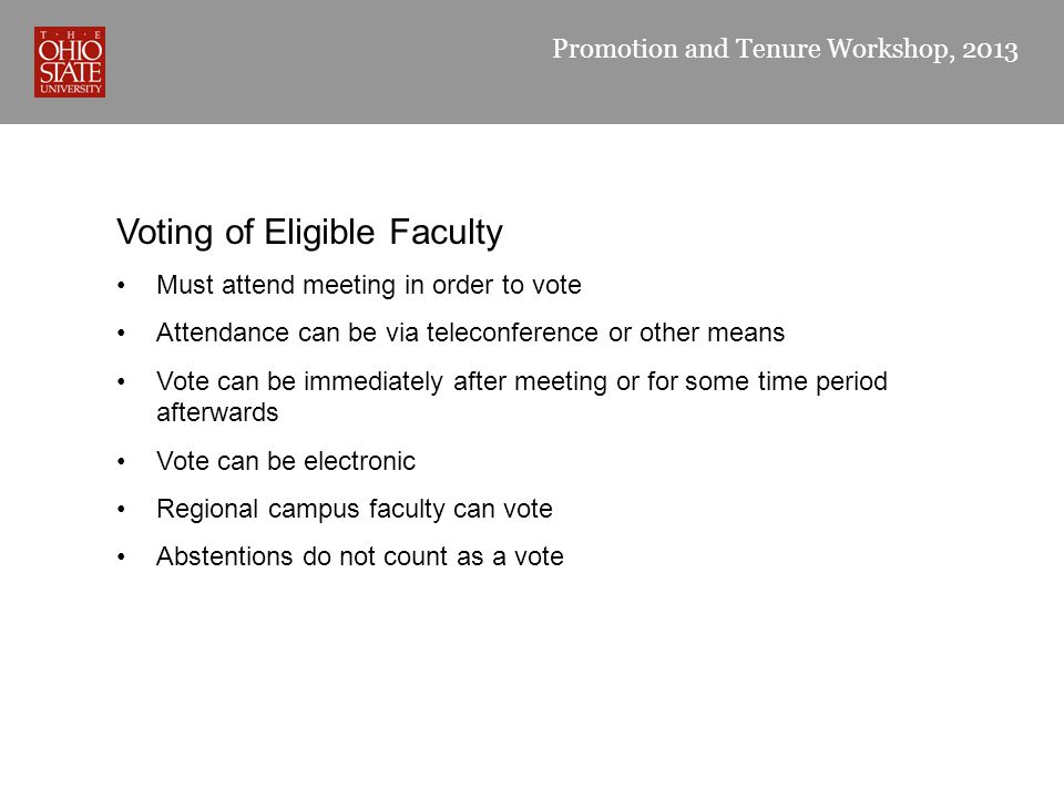 Promotion and Tenure Workshop, 2013 Voting of Eligible Faculty Must attend meeting in order to vote Attendance can be via teleconference or other means Vote can be immediately after meeting or for some time period afterwards Vote can be electronic Regional campus faculty can vote Abstentions do not count as a vote