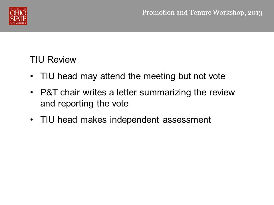 Promotion and Tenure Workshop, 2013 TIU Review TIU head may attend the meeting but not vote P&T chair writes a letter summarizing the review and reporting the vote TIU head makes independent assessment