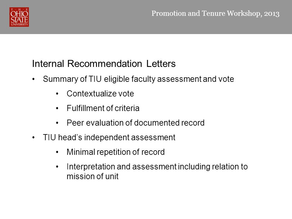 Promotion and Tenure Workshop, 2013 Internal Recommendation Letters Summary of TIU eligible faculty assessment and vote Contextualize vote Fulfillment of criteria Peer evaluation of documented record TIU head’s independent assessment Minimal repetition of record Interpretation and assessment including relation to mission of unit