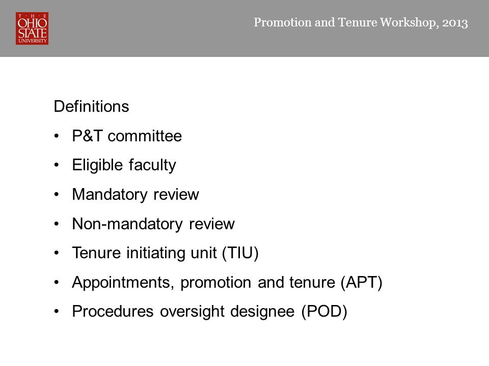 Promotion and Tenure Workshop, 2013 Definitions P&T committee Eligible faculty Mandatory review Non-mandatory review Tenure initiating unit (TIU) Appointments, promotion and tenure (APT) Procedures oversight designee (POD)
