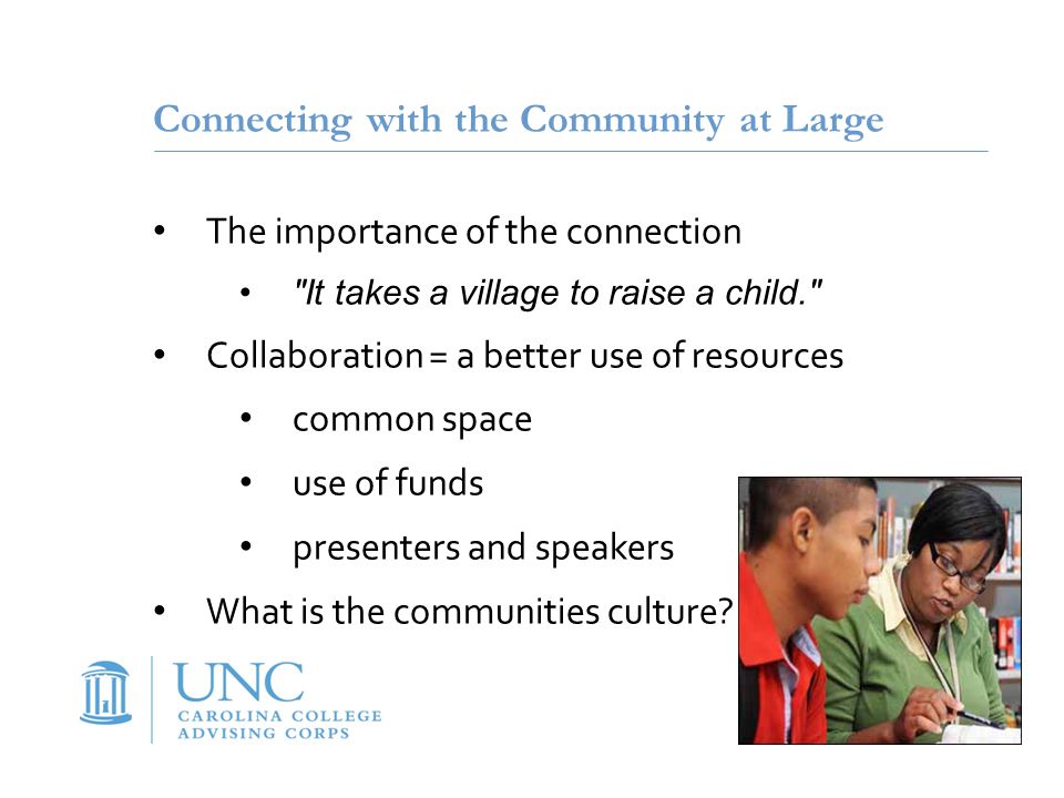 Connecting with the Community at Large The importance of the connection It takes a village to raise a child. Collaboration = a better use of resources common space use of funds presenters and speakers What is the communities culture