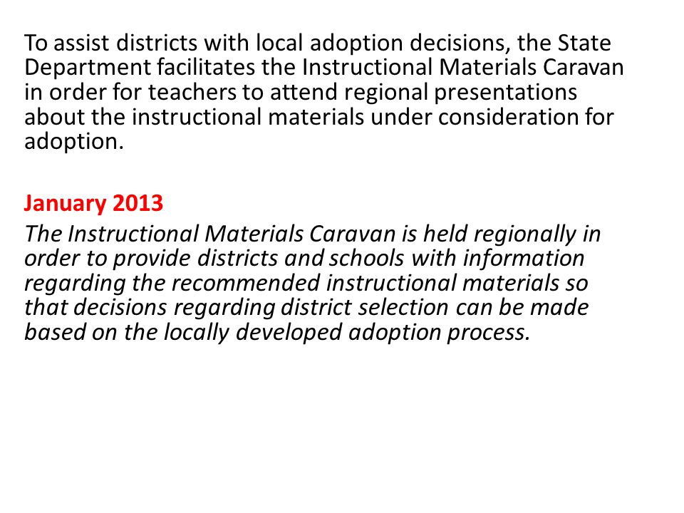 To assist districts with local adoption decisions, the State Department facilitates the Instructional Materials Caravan in order for teachers to attend regional presentations about the instructional materials under consideration for adoption.