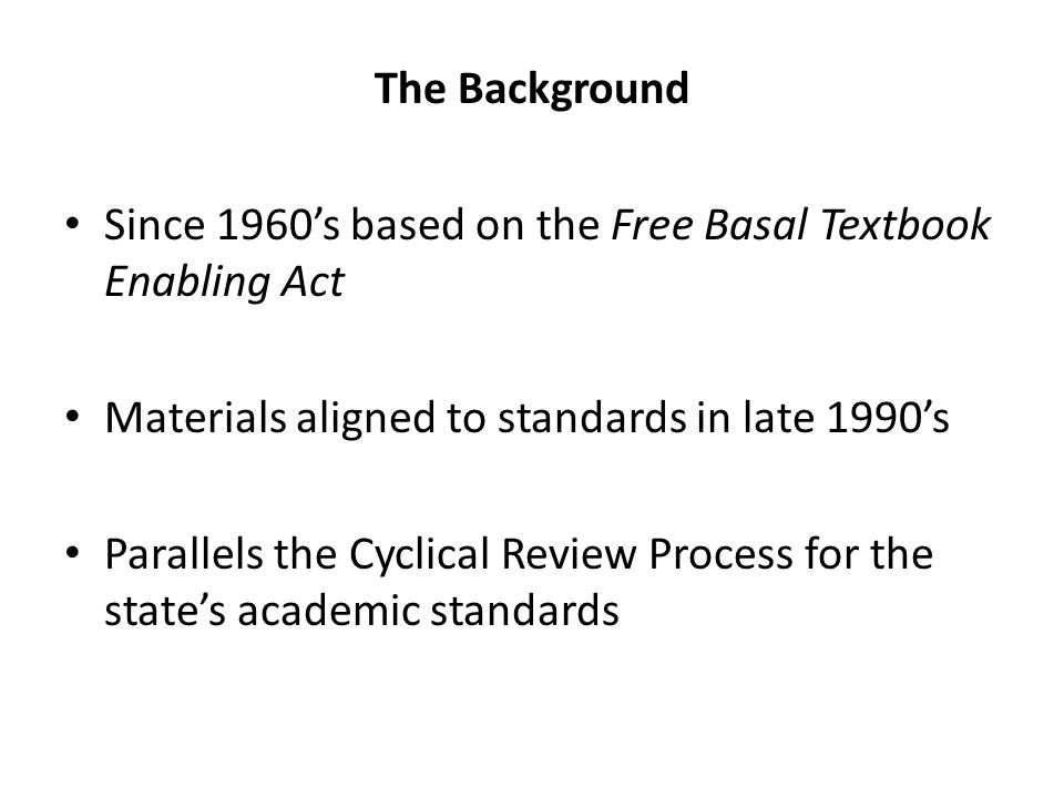 The Background Since 1960’s based on the Free Basal Textbook Enabling Act Materials aligned to standards in late 1990’s Parallels the Cyclical Review Process for the state’s academic standards