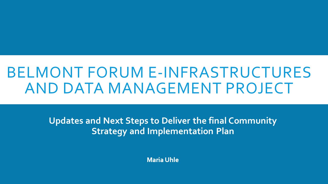 BELMONT FORUM E-INFRASTRUCTURES AND DATA MANAGEMENT PROJECT Updates and Next Steps to Deliver the final Community Strategy and Implementation Plan Maria Uhle