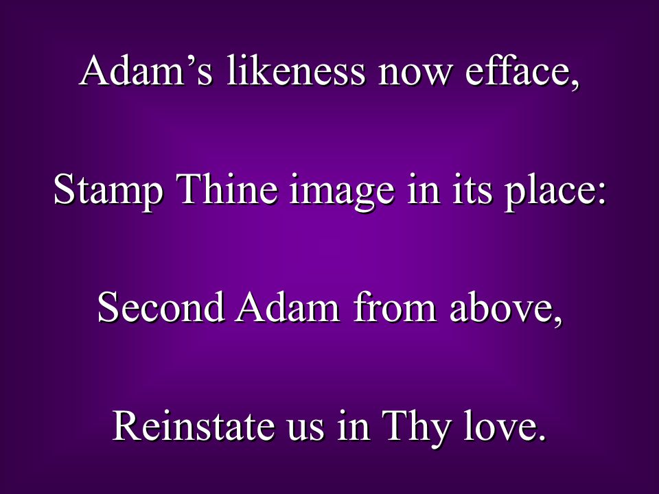 Adam’s likeness now efface, Stamp Thine image in its place: Second Adam from above, Reinstate us in Thy love.