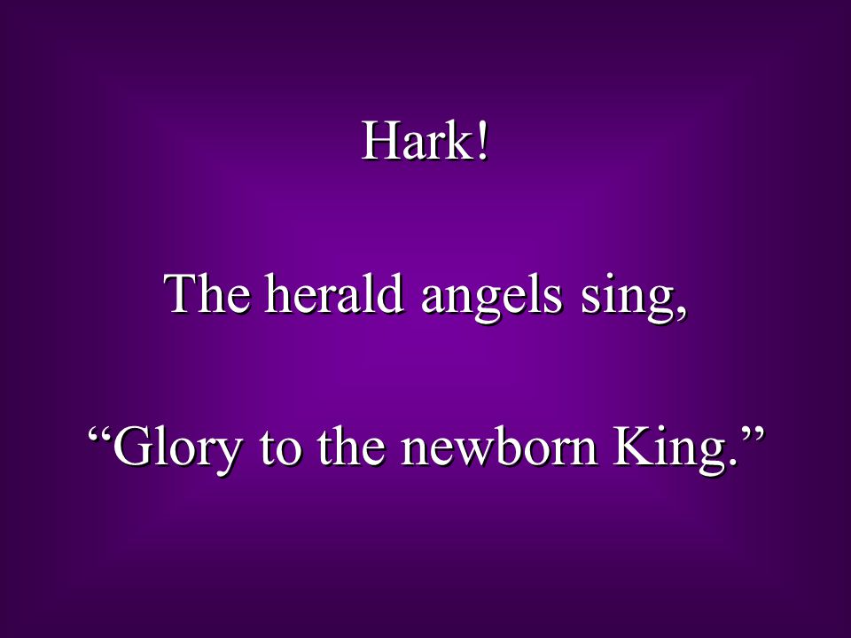 Hark. The herald angels sing, Glory to the newborn King. Hark.