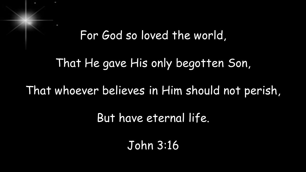 For God so loved the world, That He gave His only begotten Son, That whoever believes in Him should not perish, But have eternal life.