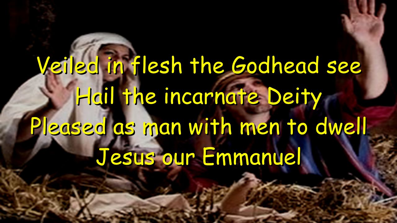 Veiled in flesh the Godhead see Hail the incarnate Deity Pleased as man with men to dwell Jesus our Emmanuel Veiled in flesh the Godhead see Hail the incarnate Deity Pleased as man with men to dwell Jesus our Emmanuel
