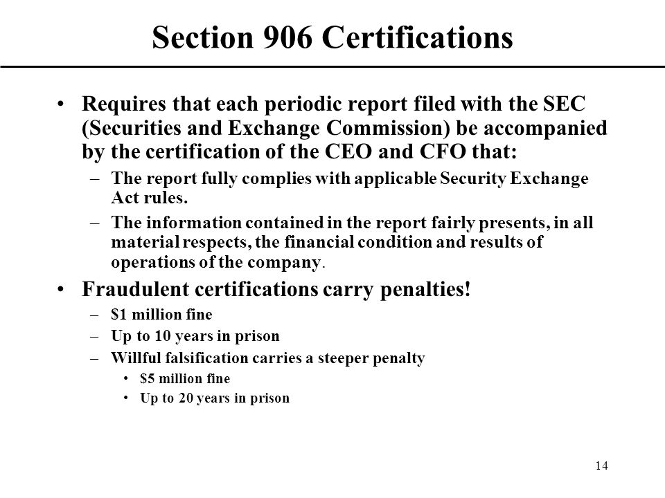 14 Section 906 Certifications Requires that each periodic report filed with the SEC (Securities and Exchange Commission) be accompanied by the certification of the CEO and CFO that: –The report fully complies with applicable Security Exchange Act rules.