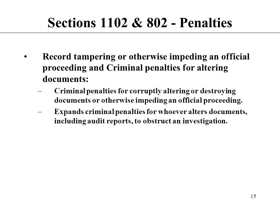15 Sections 1102 & Penalties Record tampering or otherwise impeding an official proceeding and Criminal penalties for altering documents: –Criminal penalties for corruptly altering or destroying documents or otherwise impeding an official proceeding.