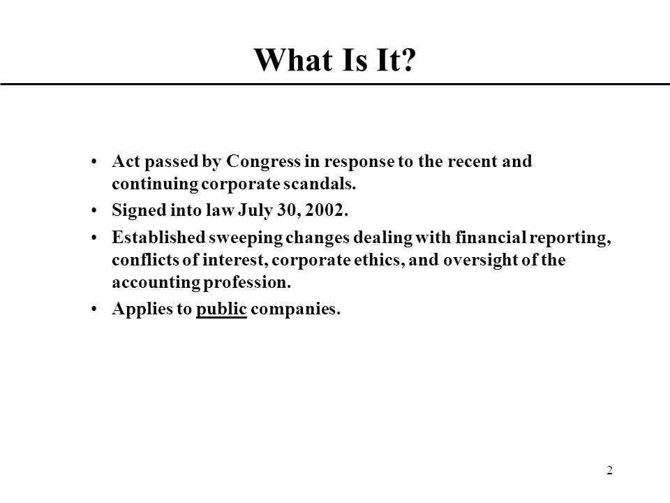 2 What Is It. Act passed by Congress in response to the recent and continuing corporate scandals.