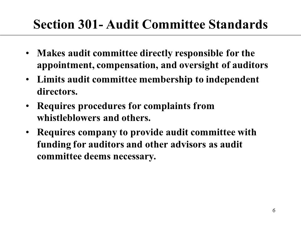 6 Section 301- Audit Committee Standards Makes audit committee directly responsible for the appointment, compensation, and oversight of auditors Limits audit committee membership to independent directors.