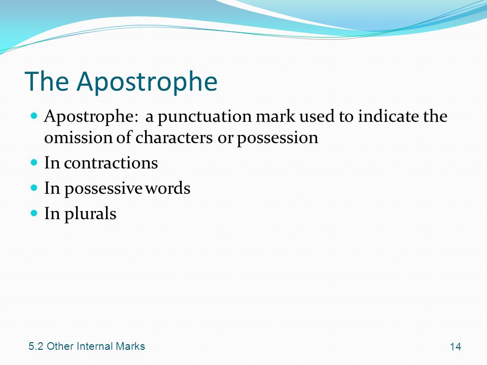 The Apostrophe Apostrophe: a punctuation mark used to indicate the omission of characters or possession In contractions In possessive words In plurals Other Internal Marks