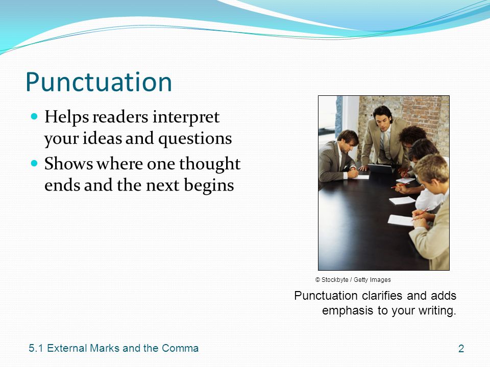 Punctuation Helps readers interpret your ideas and questions Shows where one thought ends and the next begins External Marks and the Comma © Stockbyte / Getty Images Punctuation clarifies and adds emphasis to your writing.