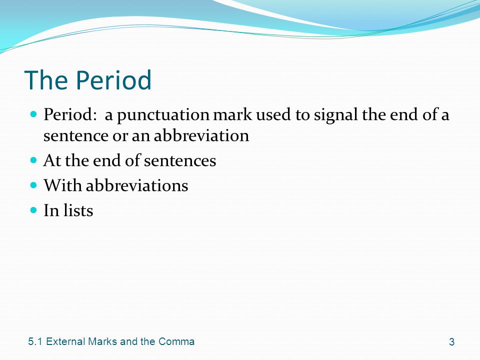 The Period Period: a punctuation mark used to signal the end of a sentence or an abbreviation At the end of sentences With abbreviations In lists External Marks and the Comma