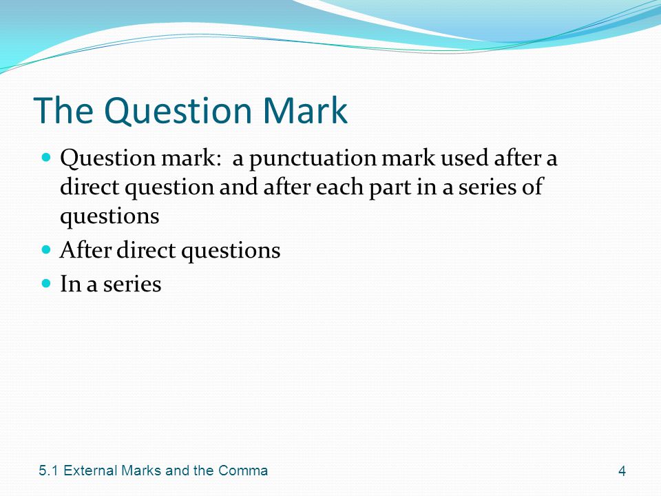 The Question Mark Question mark: a punctuation mark used after a direct question and after each part in a series of questions After direct questions In a series External Marks and the Comma