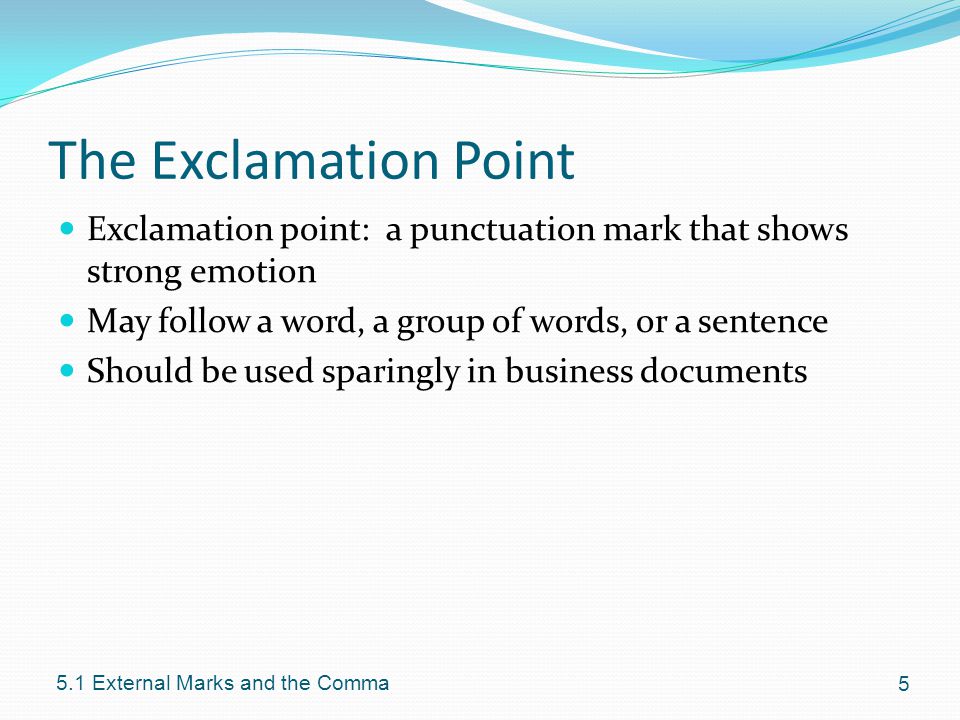 The Exclamation Point Exclamation point: a punctuation mark that shows strong emotion May follow a word, a group of words, or a sentence Should be used sparingly in business documents External Marks and the Comma