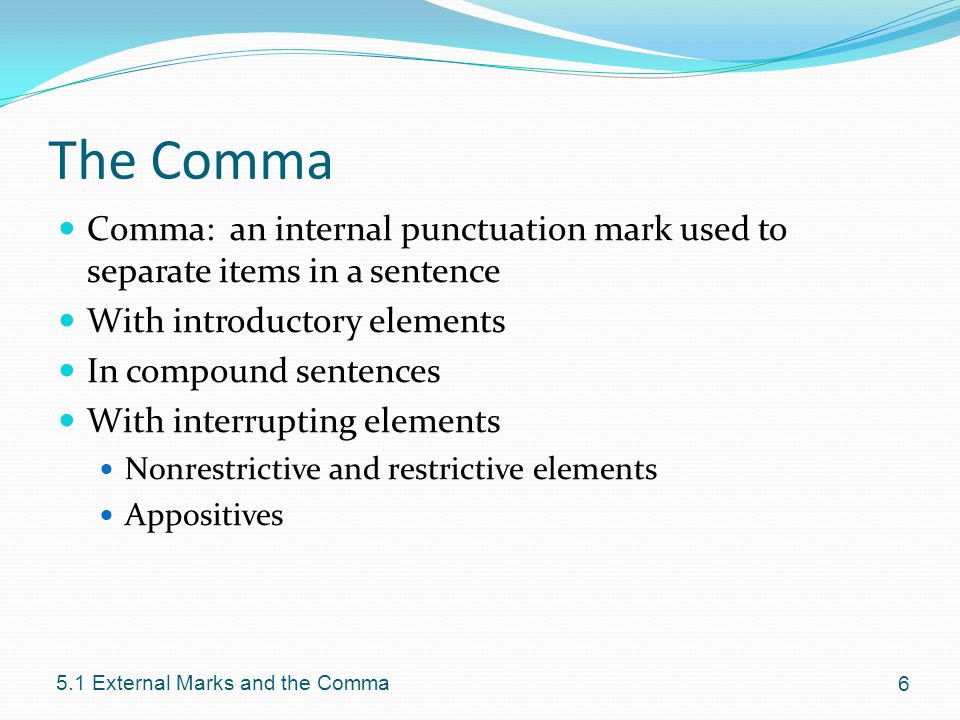 The Comma Comma: an internal punctuation mark used to separate items in a sentence With introductory elements In compound sentences With interrupting elements Nonrestrictive and restrictive elements Appositives External Marks and the Comma