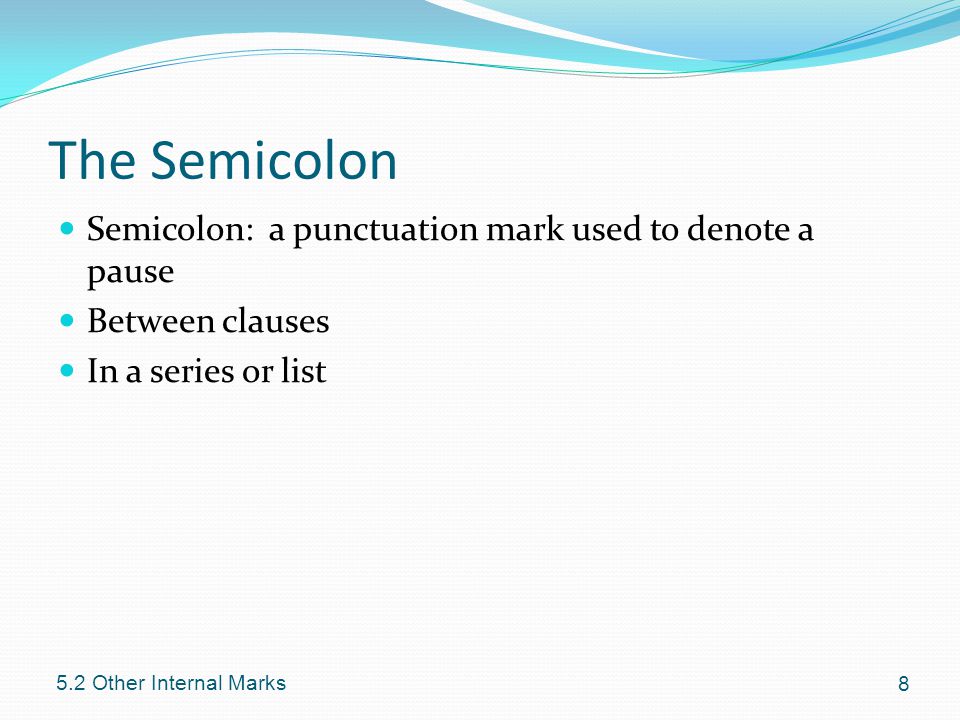 The Semicolon Semicolon: a punctuation mark used to denote a pause Between clauses In a series or list Other Internal Marks