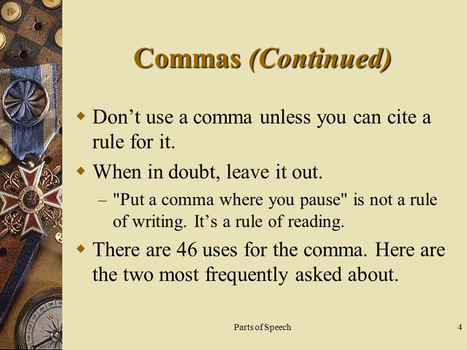 Parts of Speech4 Commas (Continued)  Don’t use a comma unless you can cite a rule for it.