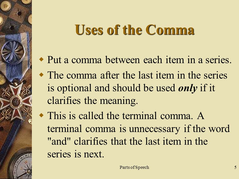 Parts of Speech5 Uses of the Comma  Put a comma between each item in a series.