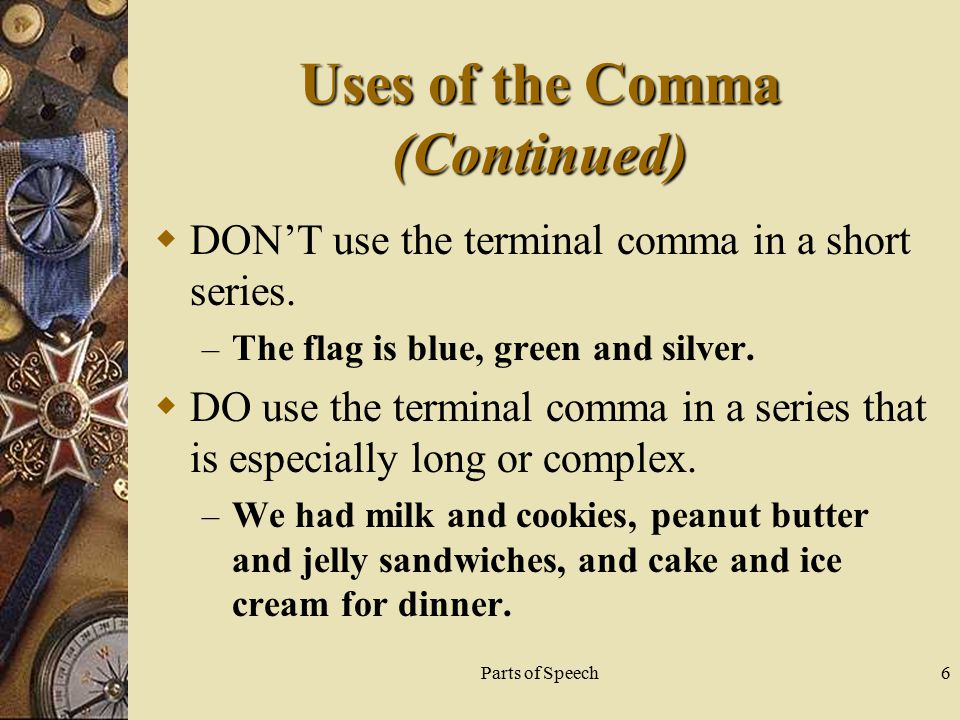 Parts of Speech6 Uses of the Comma (Continued)  DON’T use the terminal comma in a short series.