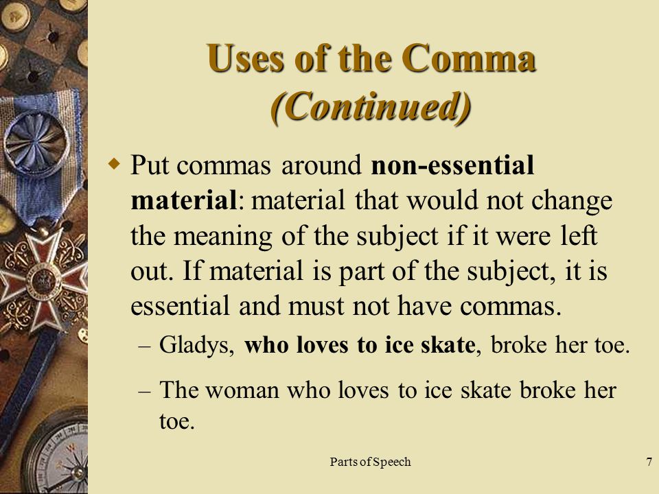 Parts of Speech7 Uses of the Comma (Continued)  Put commas around non-essential material: material that would not change the meaning of the subject if it were left out.