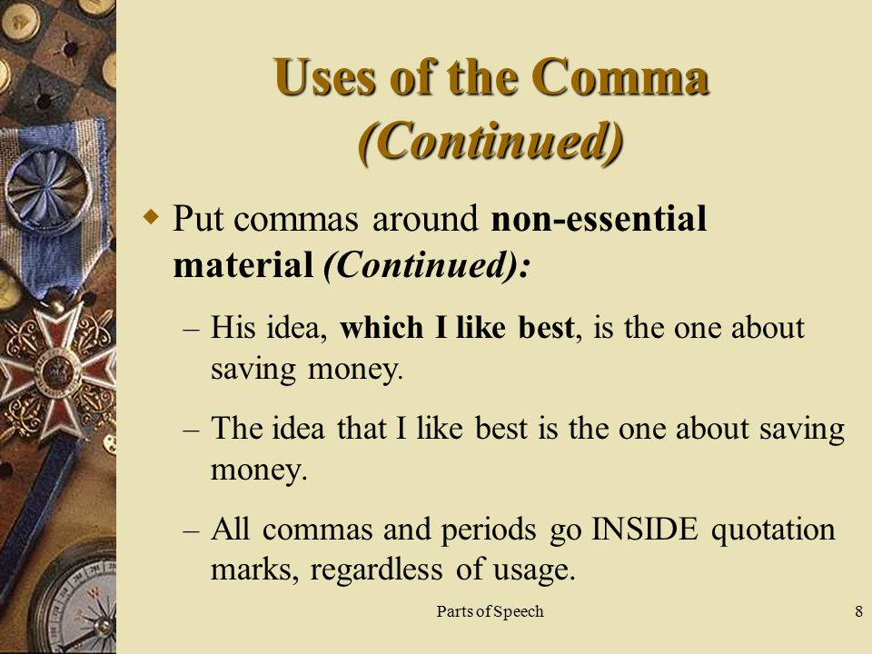 Parts of Speech8 Uses of the Comma (Continued)  Put commas around non-essential material (Continued): – His idea, which I like best, is the one about saving money.