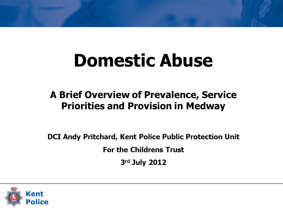 Domestic Abuse A Brief Overview of Prevalence, Service Priorities and Provision in Medway DCI Andy Pritchard, Kent Police Public Protection Unit For the Childrens Trust 3 rd July 2012
