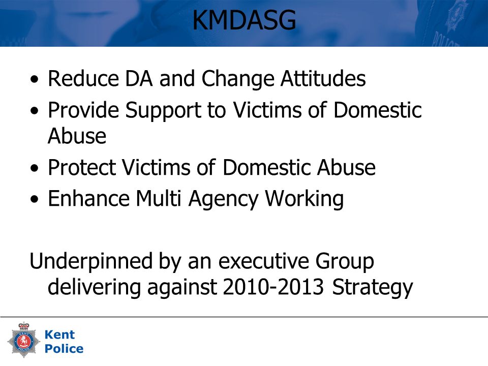 KMDASG Reduce DA and Change Attitudes Provide Support to Victims of Domestic Abuse Protect Victims of Domestic Abuse Enhance Multi Agency Working Underpinned by an executive Group delivering against Strategy