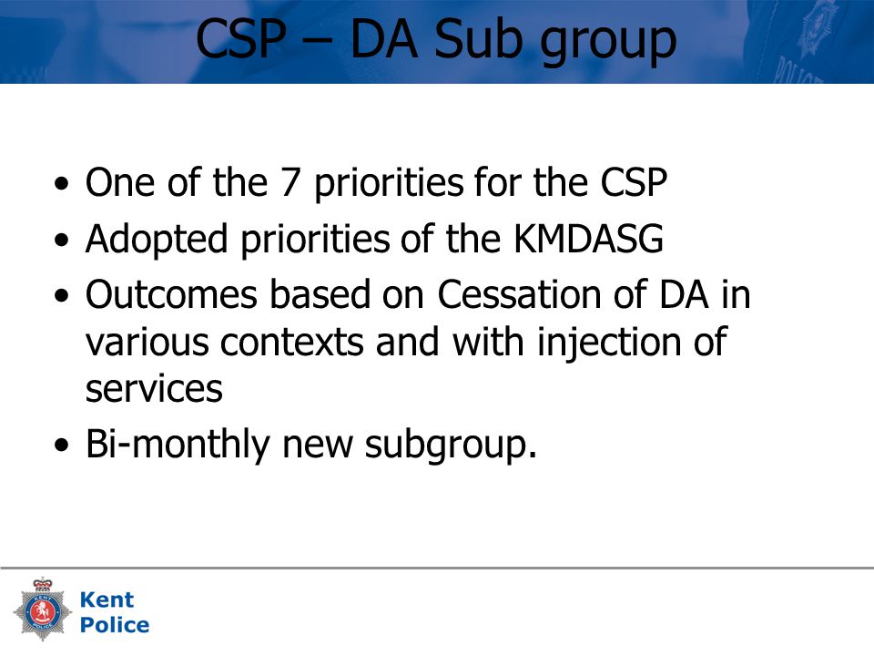 CSP – DA Sub group One of the 7 priorities for the CSP Adopted priorities of the KMDASG Outcomes based on Cessation of DA in various contexts and with injection of services Bi-monthly new subgroup.