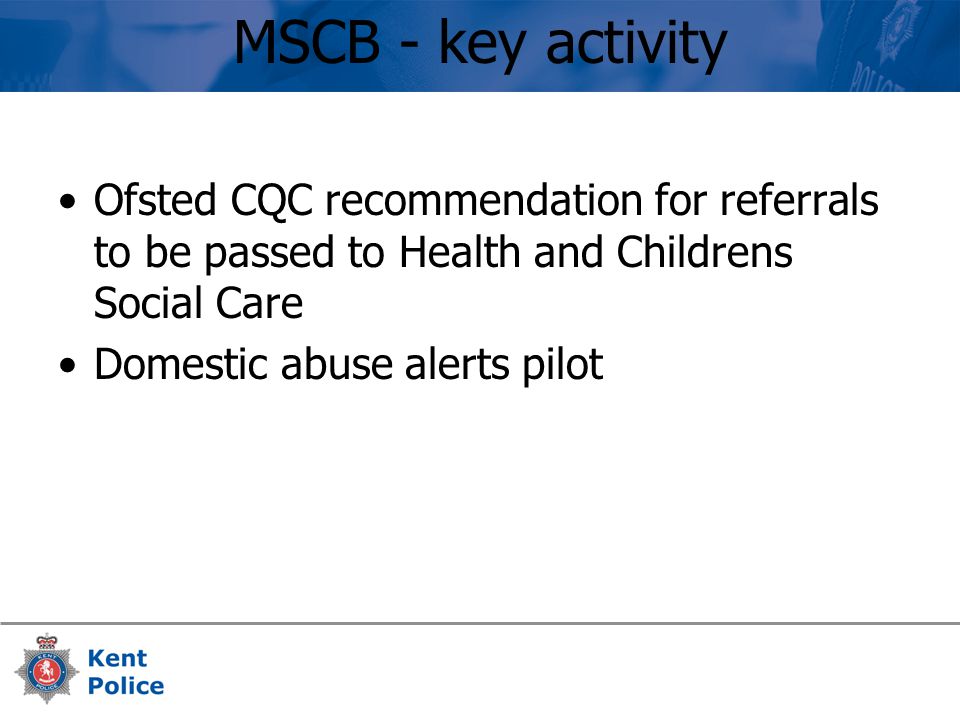 MSCB - key activity Ofsted CQC recommendation for referrals to be passed to Health and Childrens Social Care Domestic abuse alerts pilot